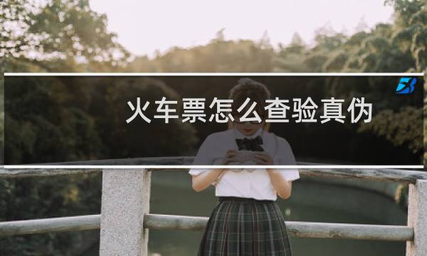 火车票怎么查验真伪