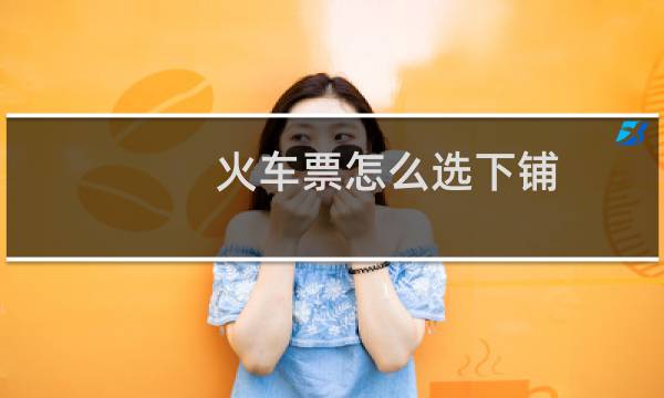 火车票怎么选下铺