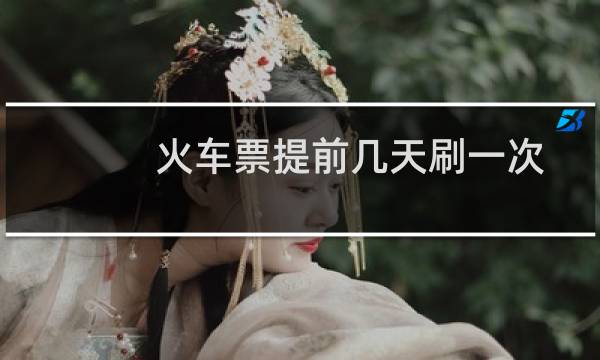火车票提前几天刷一次