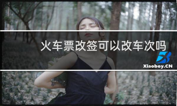 火车票改签可以改车次吗