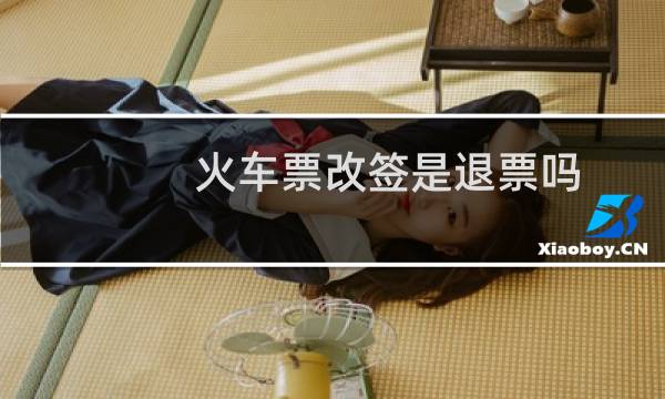 火车票改签是退票吗