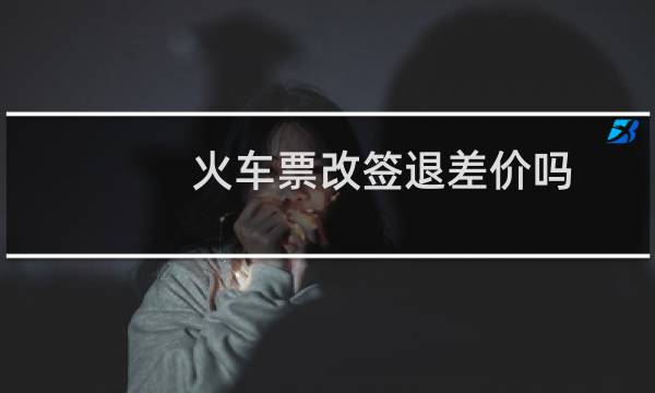 火车票改签退差价吗