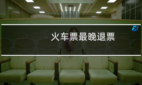 火车票最晚退票