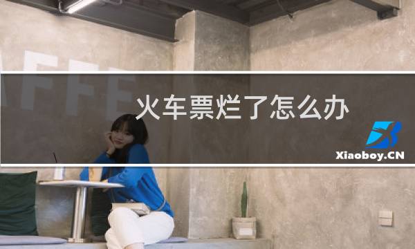 火车票烂了怎么办