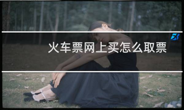 火车票网上买怎么取票