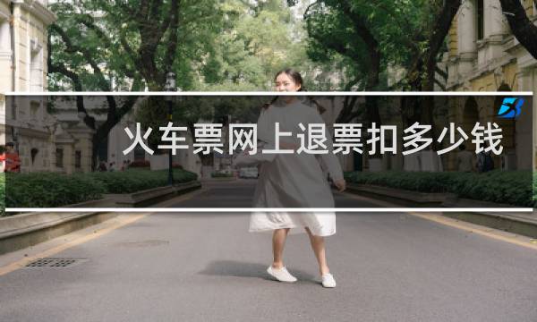 火车票网上退票扣多少钱