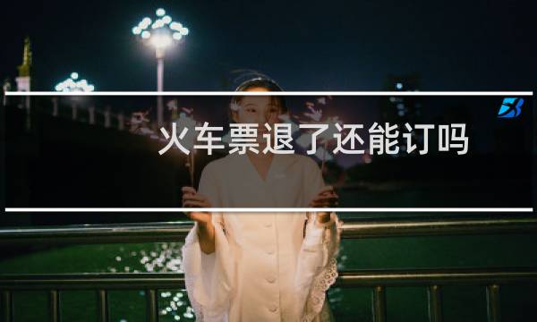 火车票退了还能订吗