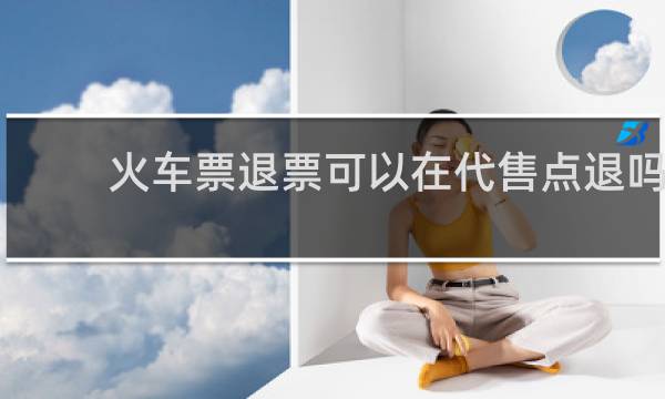 火车票退票可以在代售点退吗