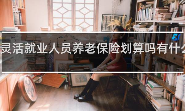 灵活就业人员养老保险划算吗有什么福利