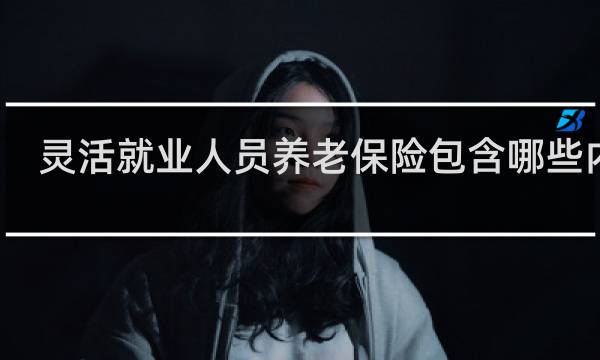 灵活就业人员养老保险包含哪些内容