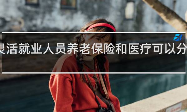 灵活就业人员养老保险和医疗可以分开交吗