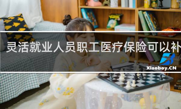 灵活就业人员职工医疗保险可以补交吗