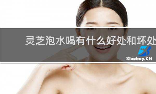 灵芝泡水喝有什么好处和坏处