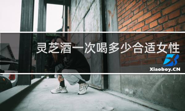 灵芝酒一次喝多少合适女性