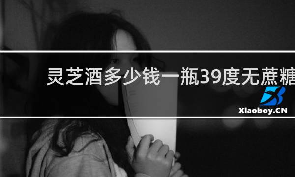 灵芝酒多少钱一瓶39度无蔗糖