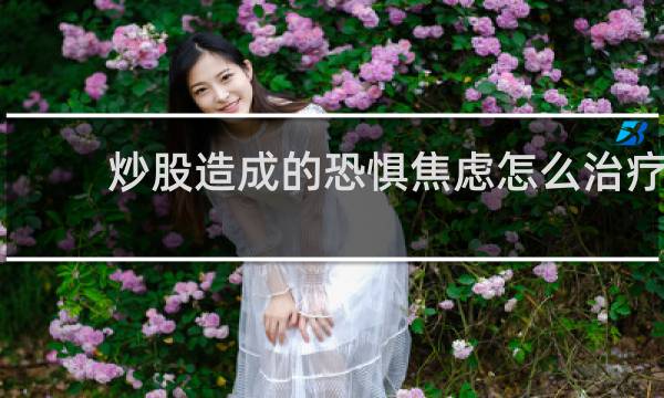炒股造成的恐惧焦虑怎么治疗