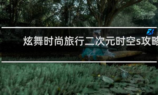 炫舞时尚旅行二次元时空s攻略