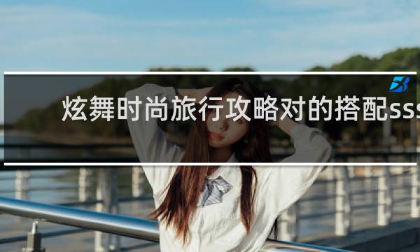 炫舞时尚旅行攻略对的搭配sss
