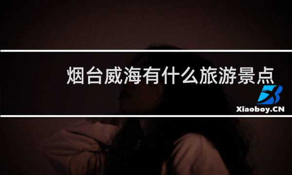 烟台威海有什么旅游景点