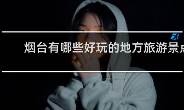 烟台有哪些好玩的地方旅游景点