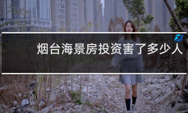 烟台海景房投资害了多少人