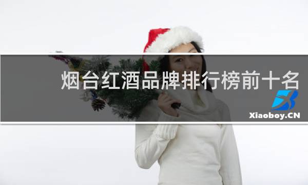 烟台红酒品牌排行榜前十名