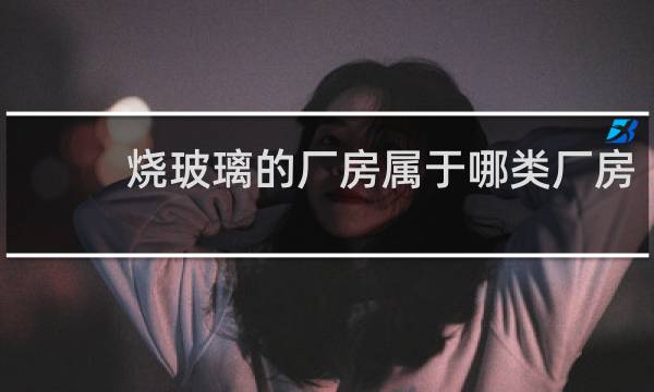 烧玻璃的厂房属于哪类厂房