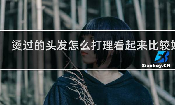 烫过的头发怎么打理看起来比较好看