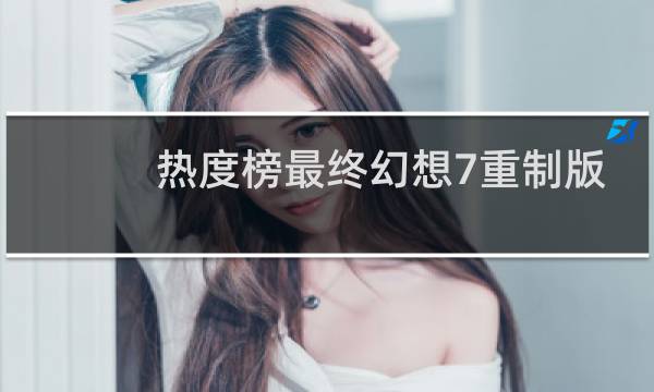热度榜最终幻想7重制版