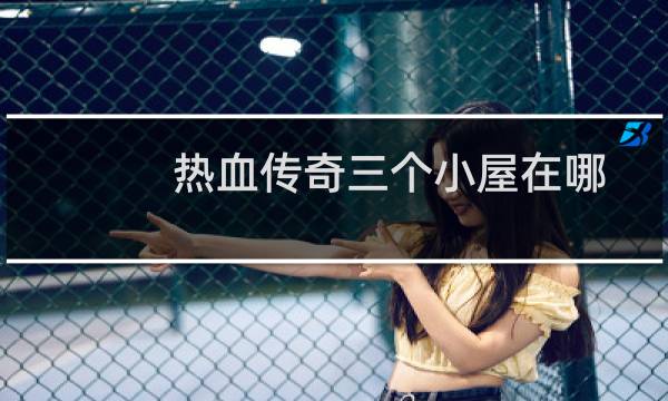 热血传奇三个小屋在哪