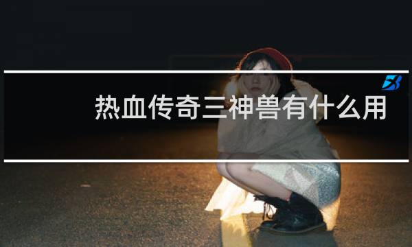 热血传奇三神兽有什么用