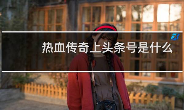 热血传奇上头条号是什么