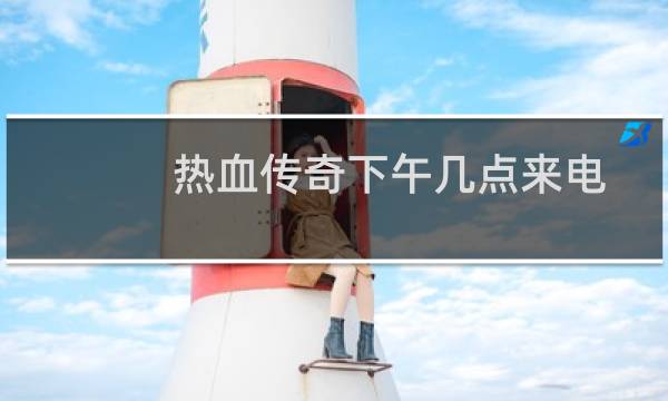 热血传奇下午几点来电