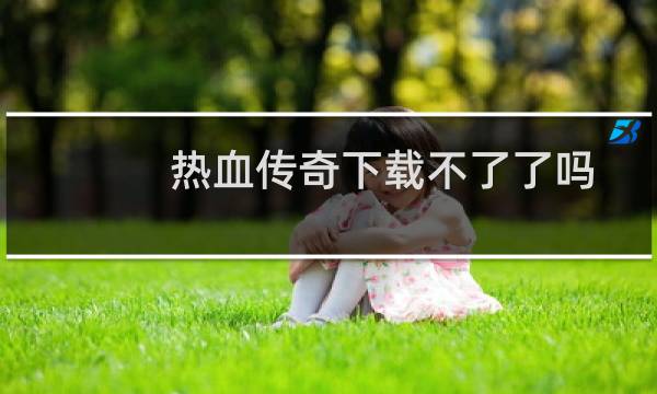 热血传奇下载不了了吗