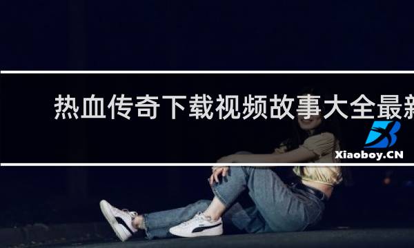 热血传奇下载视频故事大全最新