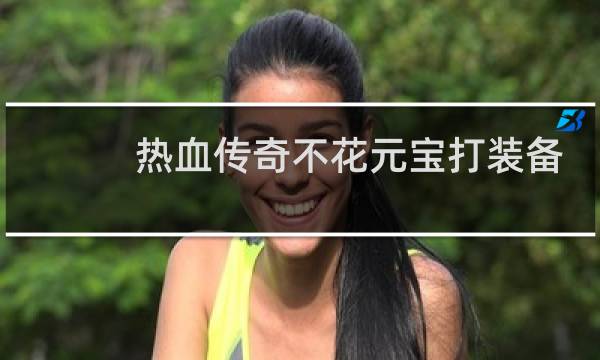 热血传奇不花元宝打装备
