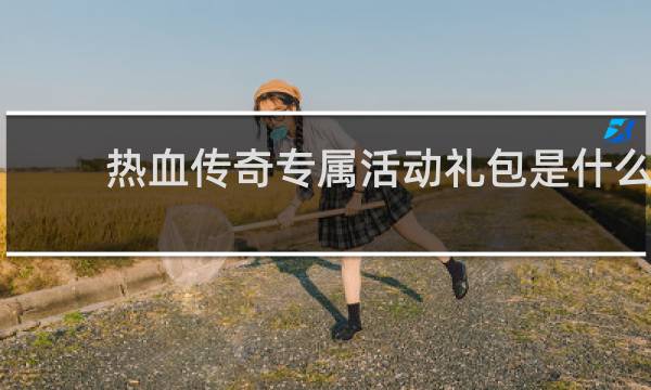 热血传奇专属活动礼包是什么