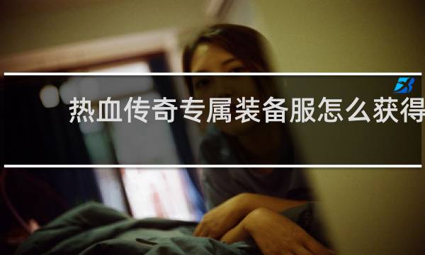 热血传奇专属装备服怎么获得