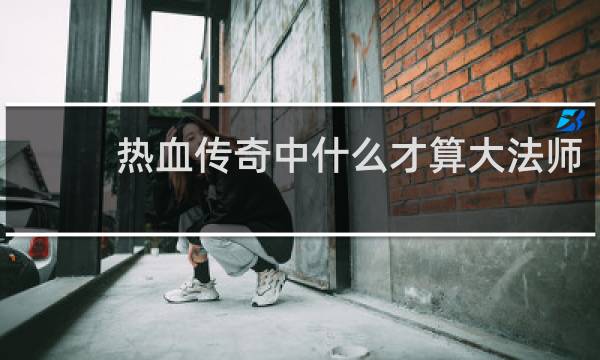 热血传奇中什么才算大法师