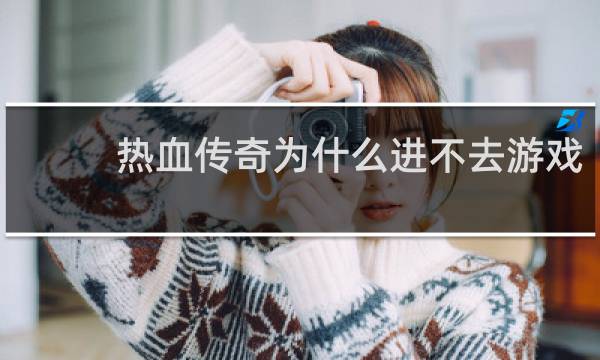 热血传奇为什么进不去游戏