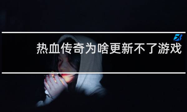 热血传奇为啥更新不了游戏