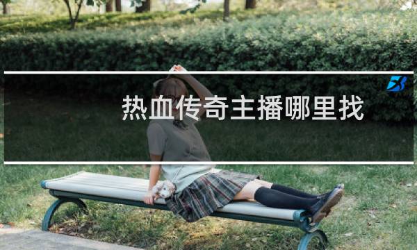 热血传奇主播哪里找