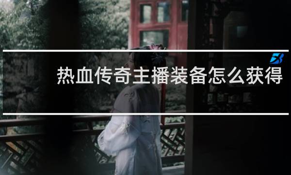 热血传奇主播装备怎么获得
