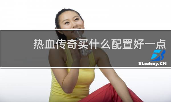 热血传奇买什么配置好一点