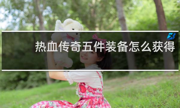 热血传奇五件装备怎么获得