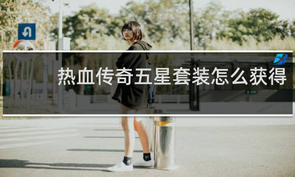 热血传奇五星套装怎么获得