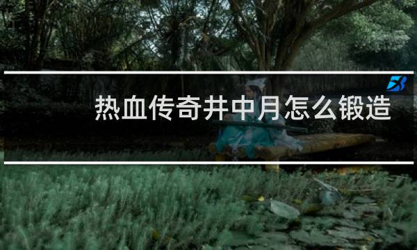 热血传奇井中月怎么锻造