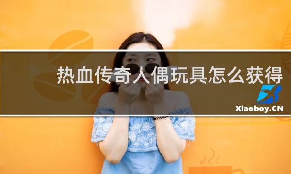 热血传奇人偶玩具怎么获得