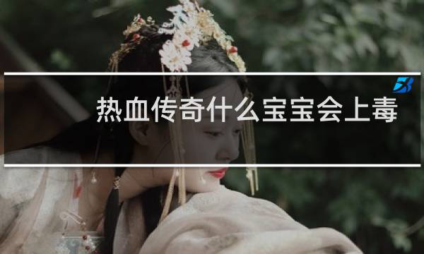 热血传奇什么宝宝会上毒