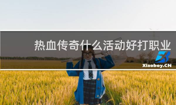 热血传奇什么活动好打职业